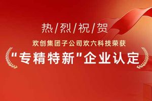 喜报！热烈祝贺欢创集团子公司欢六科技荣获“专精特新”企业认定